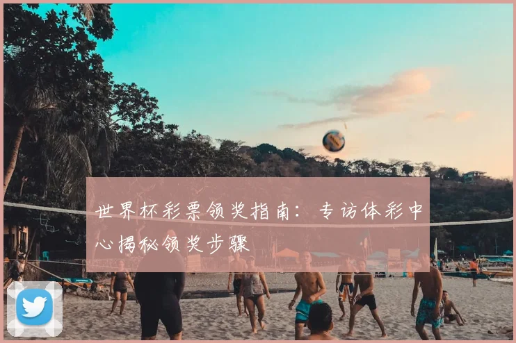 世界杯彩票领奖指南：专访体彩中心揭秘领奖步骤
