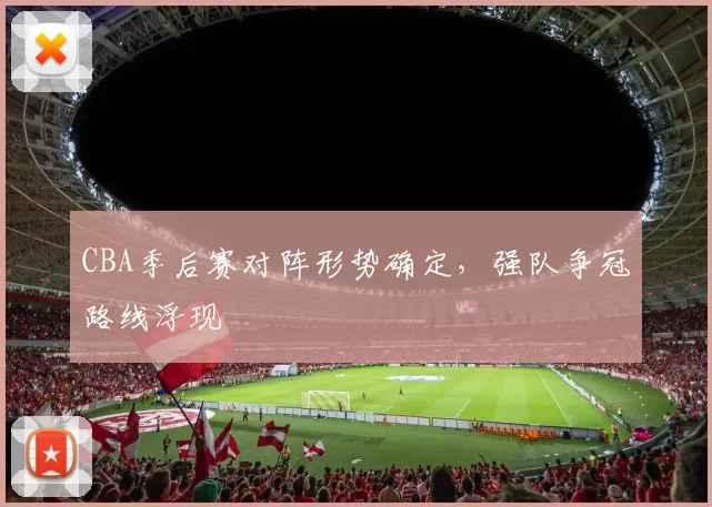 CBA季后赛对阵形势确定，强队争冠路线浮现