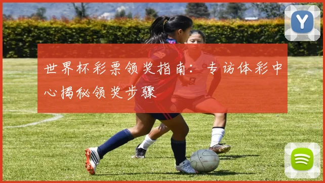 世界杯彩票领奖指南：专访体彩中心揭秘领奖步骤