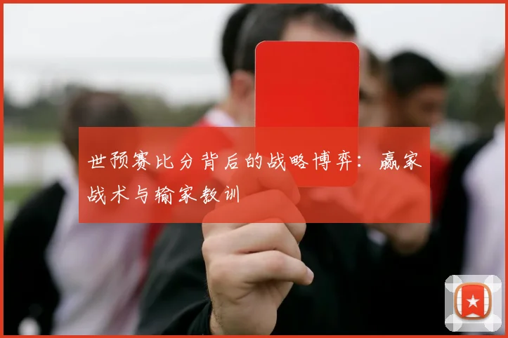 世预赛比分背后的战略博弈:赢家战术与输家教训