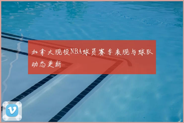 加拿大现役NBA球员赛季表现与球队动态更新