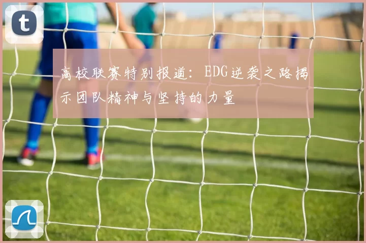高校联赛特别报道：EDG逆袭之路揭示团队精神与坚持的力量