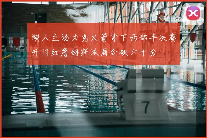 湖人主场力克火箭拿下西部半决赛开门红詹姆斯浓眉合砍六十分
