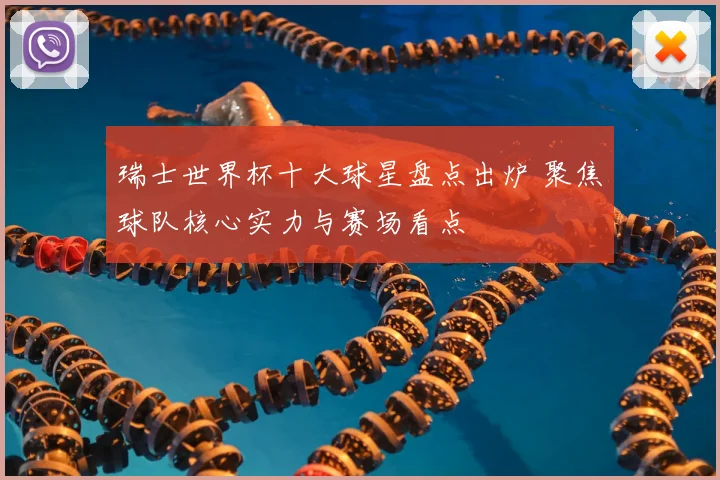 瑞士世界杯十大球星盘点出炉 聚焦球队核心实力与赛场看点