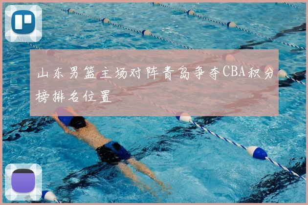 山东男篮主场对阵青岛争夺CBA积分榜排名位置