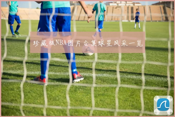 珍藏级NBA图片合集球星风采一览