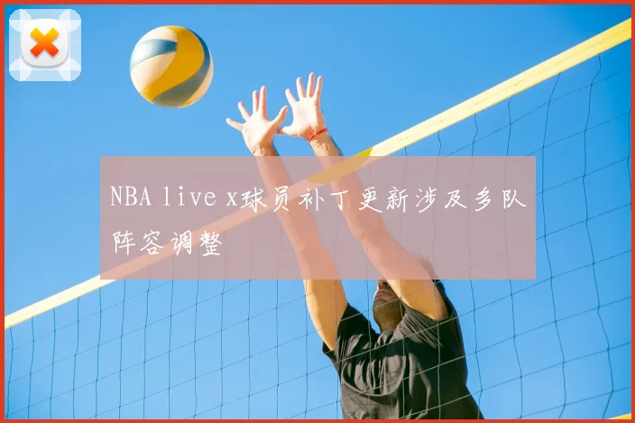 NBA live x球员补丁更新涉及多队阵容调整
