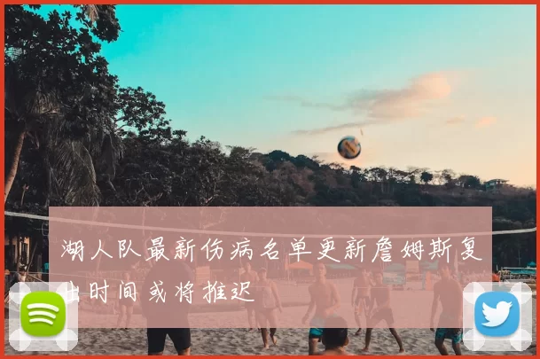 湖人队最新伤病名单更新詹姆斯复出时间或将推迟