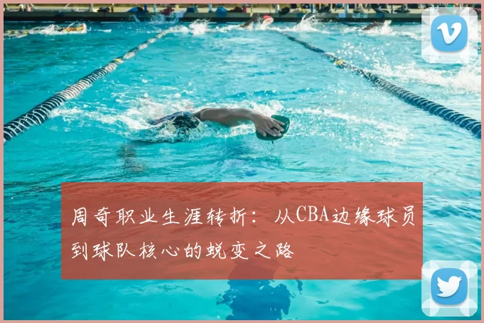 周奇职业生涯转折：从CBA边缘球员到球队核心的蜕变之路