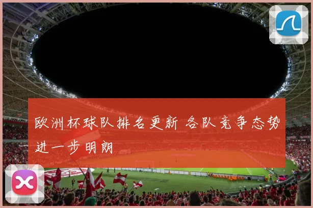 欧洲杯球队排名更新 各队竞争态势进一步明朗