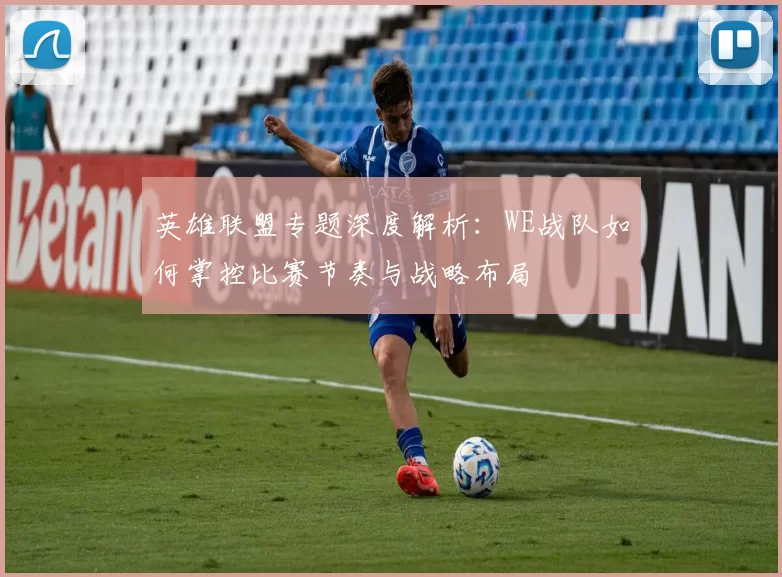 英雄联盟专题深度解析：WE战队如何掌控比赛节奏与战略布局
